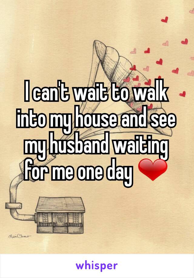 I can't wait to walk into my house and see my husband waiting for me one day ❤