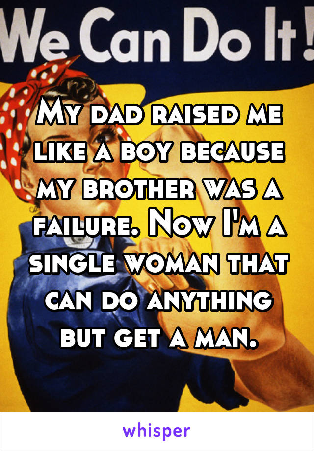 My dad raised me like a boy because my brother was a failure. Now I'm a single woman that can do anything but get a man.