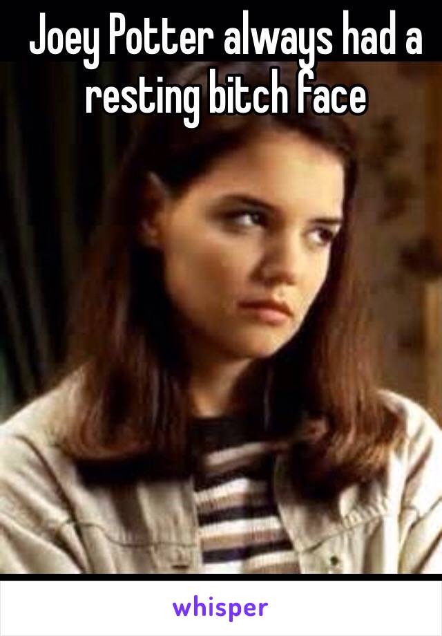 Joey Potter always had a resting bitch face 