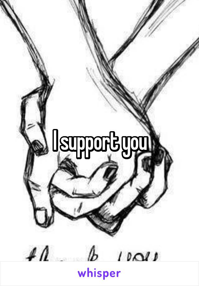 I support you