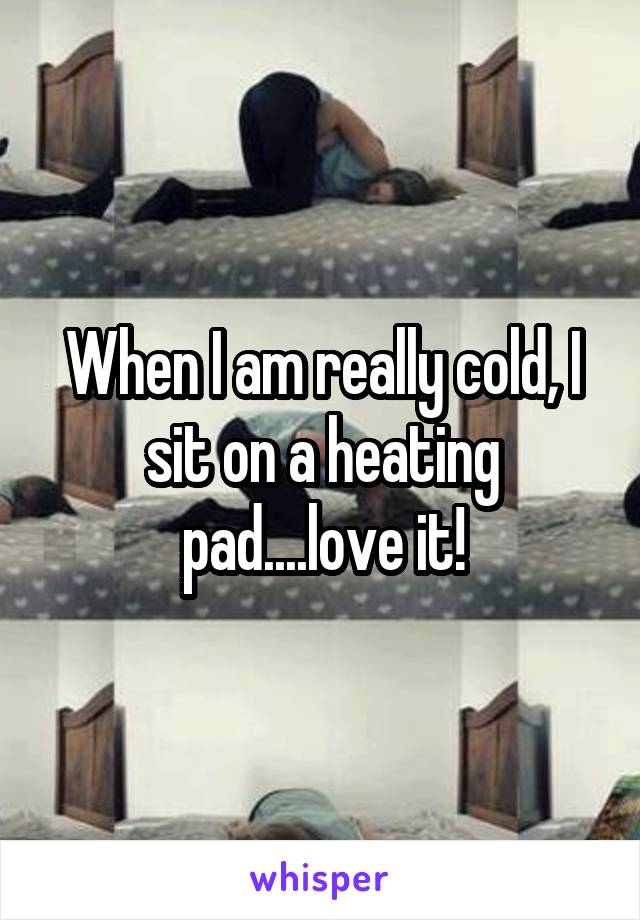 When I am really cold, I sit on a heating pad....love it!