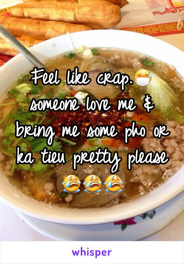 Feel like crap.😷 someone love me & bring me some pho or ka tieu pretty please😭😭😭