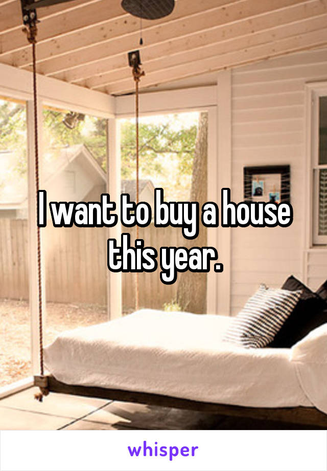 I want to buy a house this year.