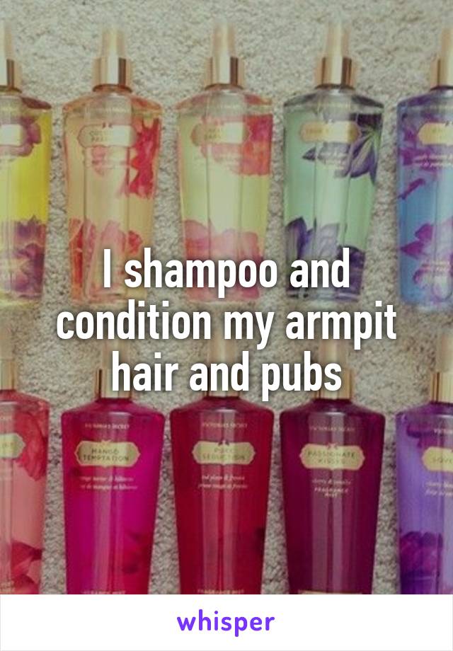 I shampoo and condition my armpit hair and pubs