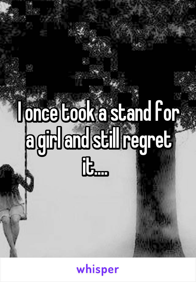 I once took a stand for a girl and still regret it....  