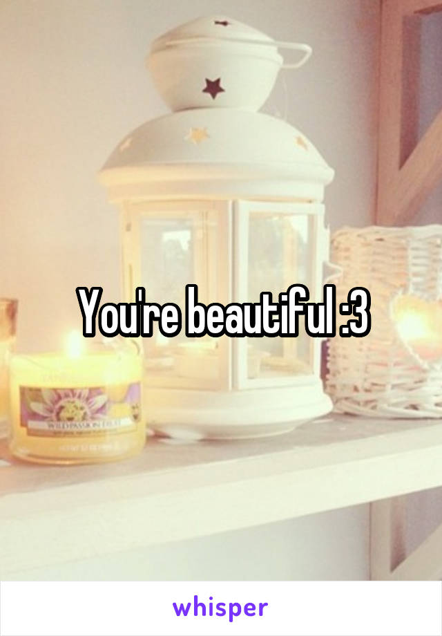 You're beautiful :3