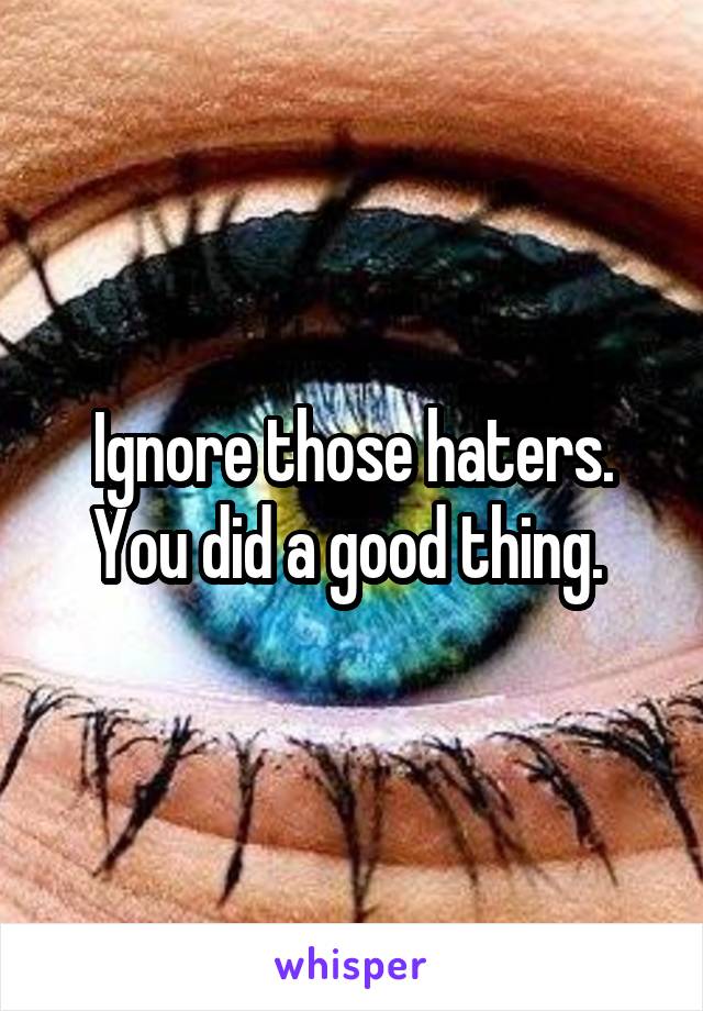 Ignore those haters. You did a good thing. 