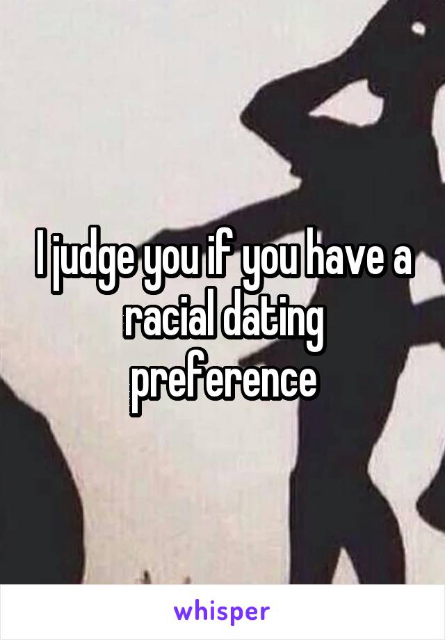 I judge you if you have a racial dating preference