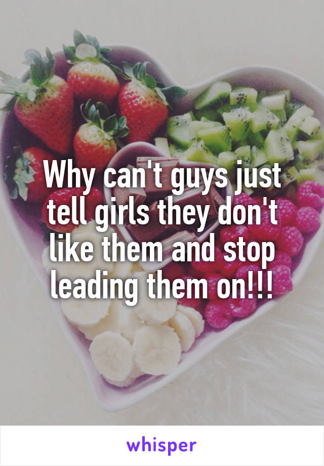 Why can't guys just tell girls they don't like them and stop leading them on!!!