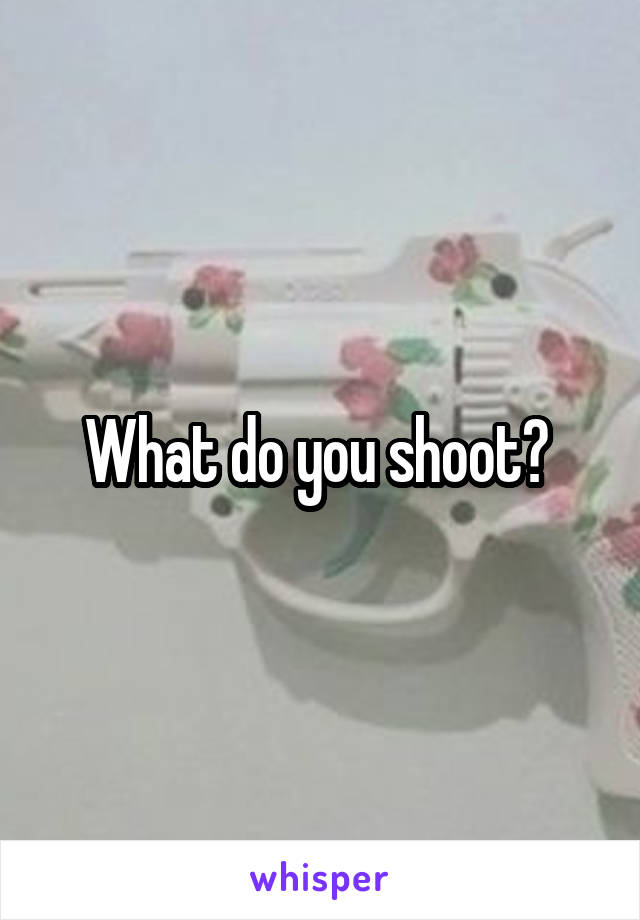 What do you shoot? 