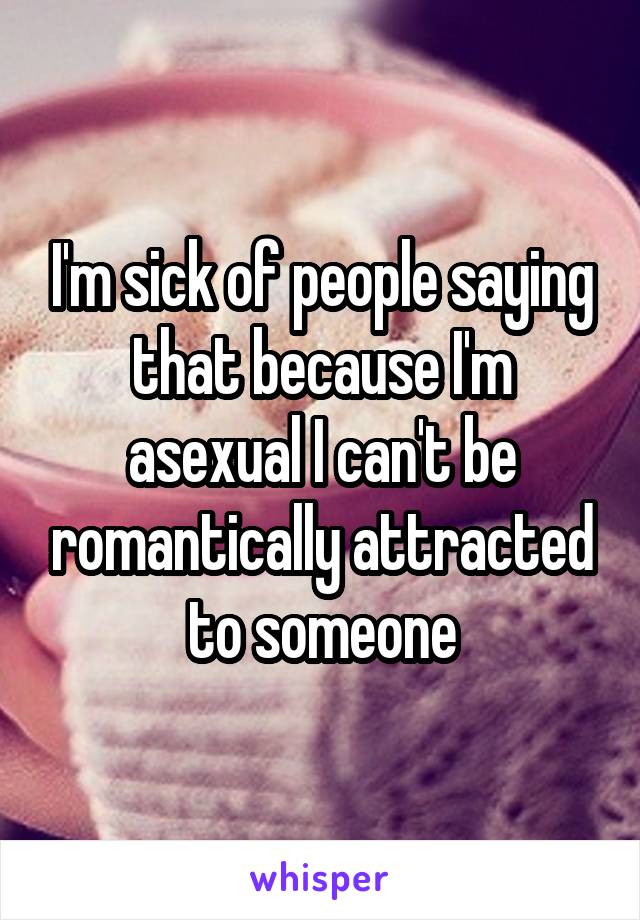 I'm sick of people saying that because I'm asexual I can't be romantically attracted to someone