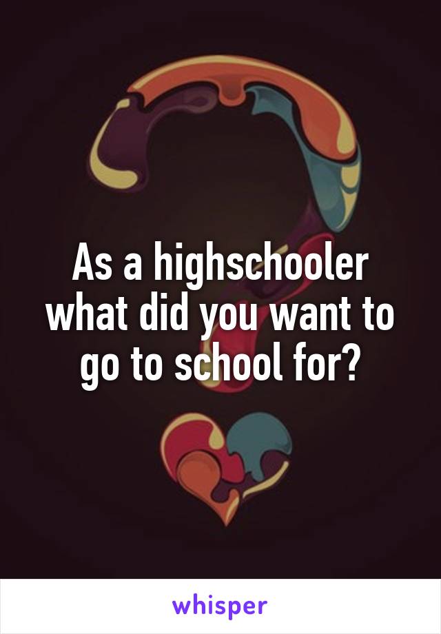 As a highschooler what did you want to go to school for?