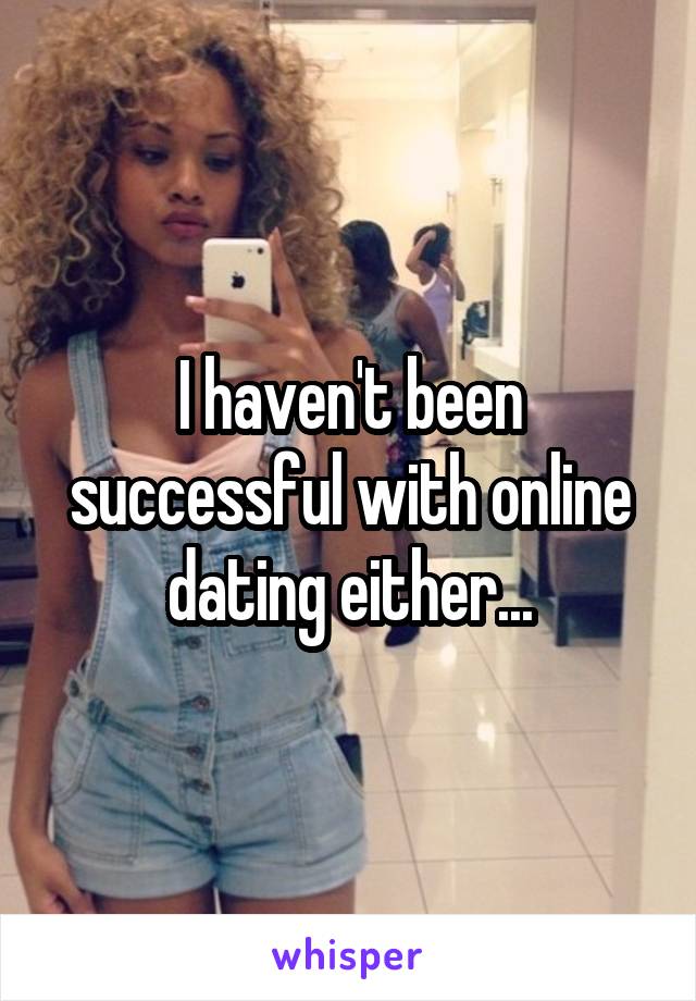 I haven't been successful with online dating either...