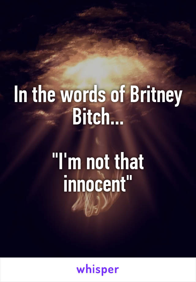 In the words of Britney Bitch...

"I'm not that innocent"