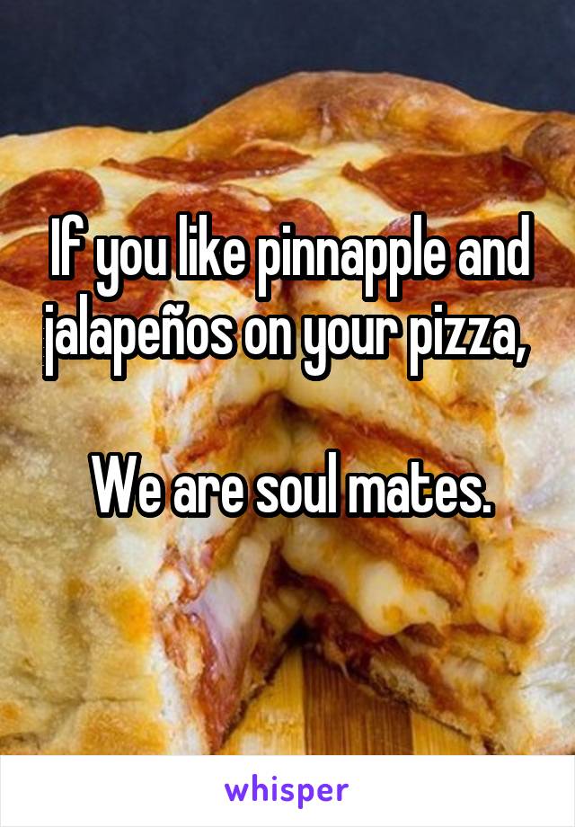 If you like pinnapple and jalapeños on your pizza, 

We are soul mates.
