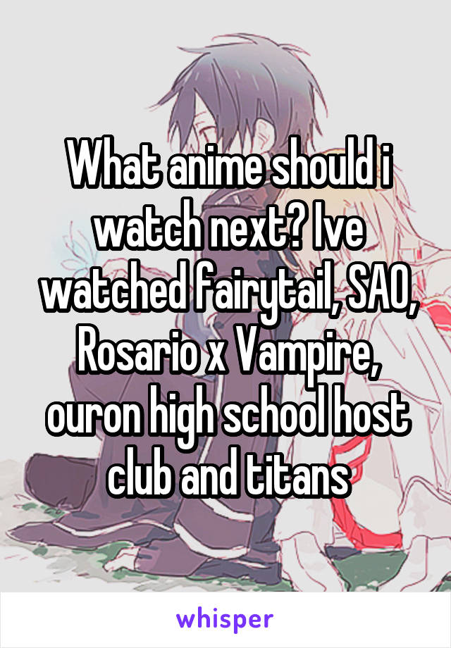 What anime should i watch next? Ive watched fairytail, SAO, Rosario x Vampire, ouron high school host club and titans