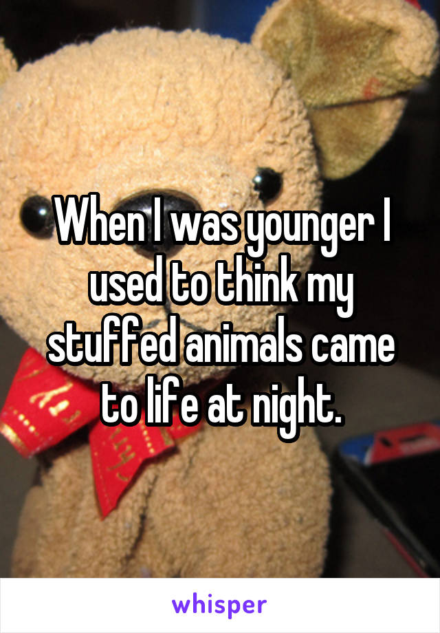 When I was younger I used to think my stuffed animals came to life at night.