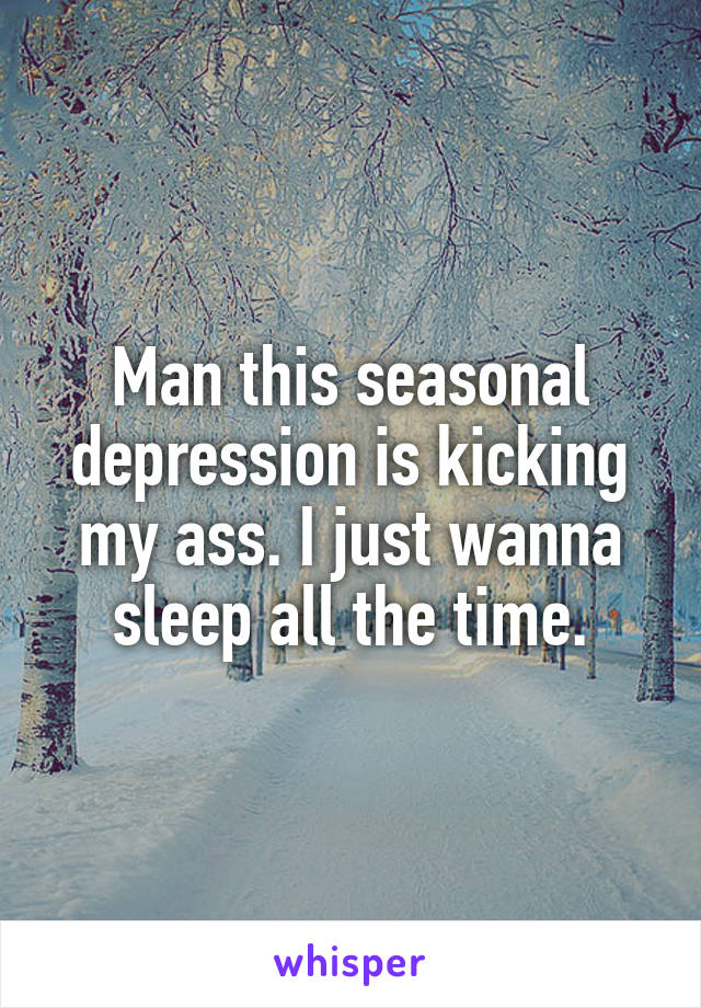 Man this seasonal depression is kicking my ass. I just wanna sleep all the time.