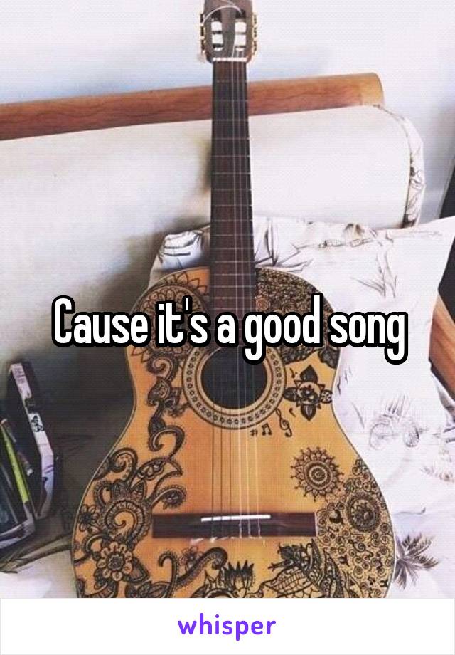 Cause it's a good song