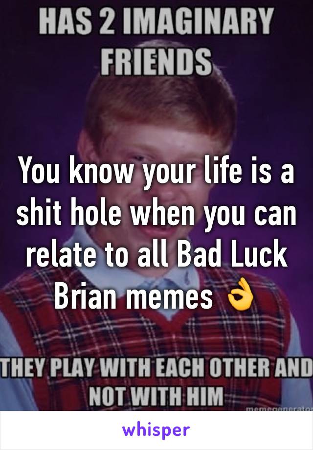 You know your life is a shit hole when you can relate to all Bad Luck Brian memes 👌