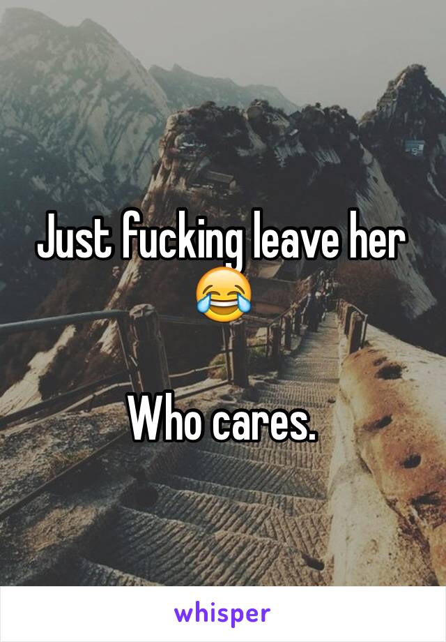 Just fucking leave her 😂 

Who cares. 