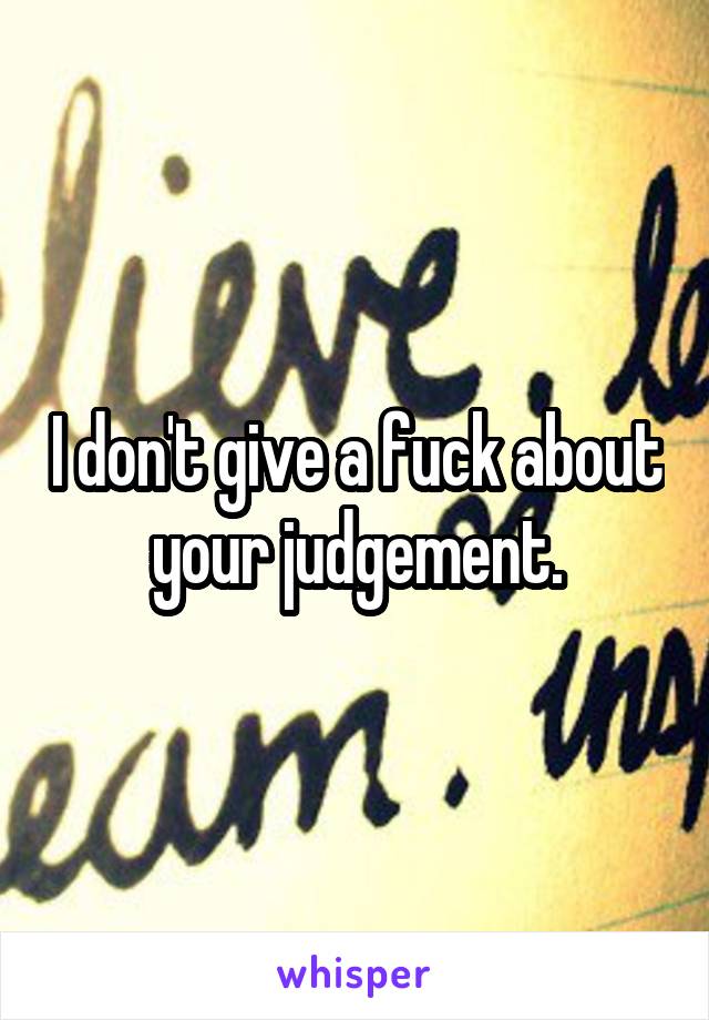 I don't give a fuck about your judgement.