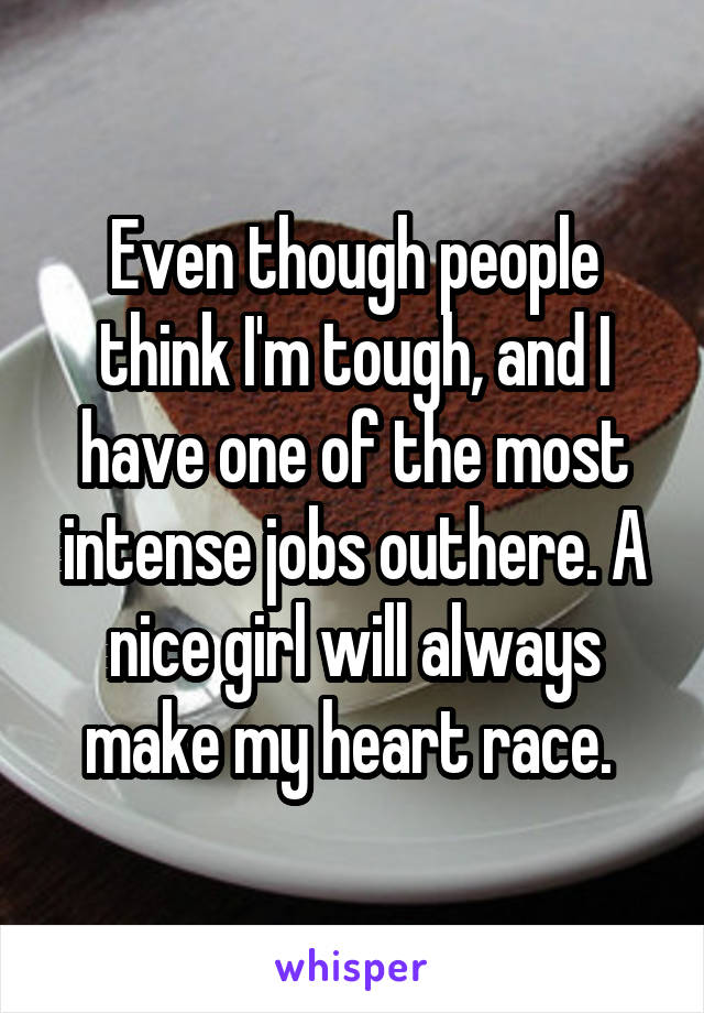 Even though people think I'm tough, and I have one of the most intense jobs outhere. A nice girl will always make my heart race. 