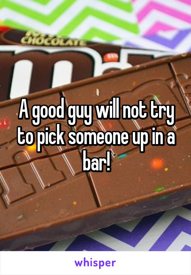 A good guy will not try to pick someone up in a bar!