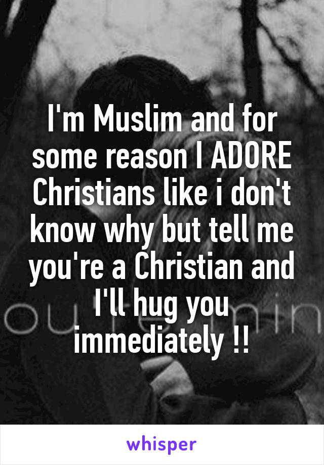 I'm Muslim and for some reason I ADORE Christians like i don't know why but tell me you're a Christian and I'll hug you immediately !!