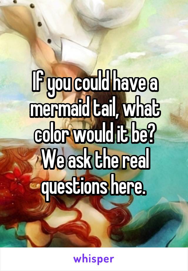 If you could have a mermaid tail, what color would it be?
We ask the real questions here. 