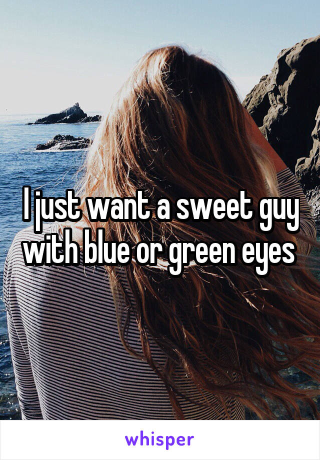 I just want a sweet guy with blue or green eyes 