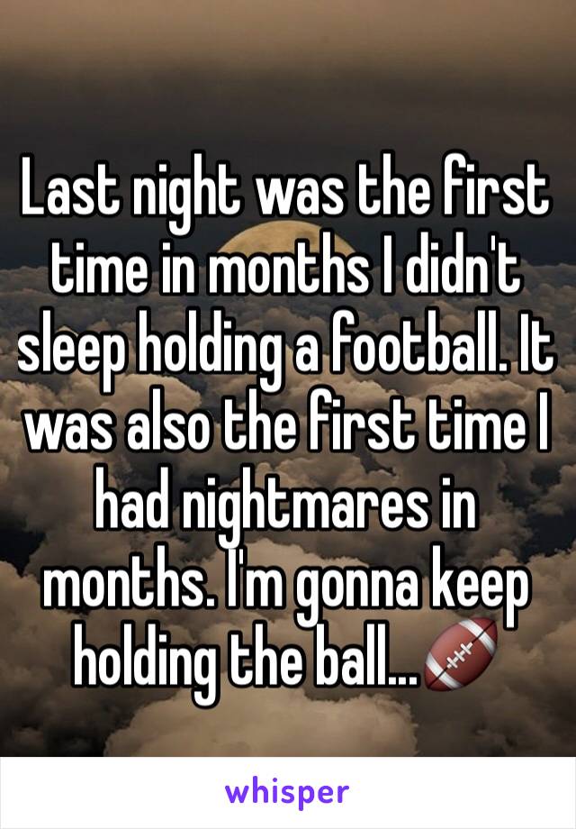 Last night was the first time in months I didn't sleep holding a football. It was also the first time I had nightmares in months. I'm gonna keep holding the ball...🏈