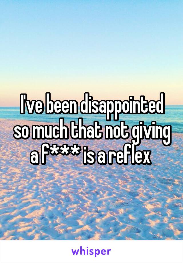 I've been disappointed so much that not giving a f*** is a reflex 