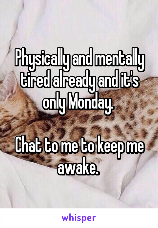 Physically and mentally tired already and it's only Monday. 

Chat to me to keep me awake. 