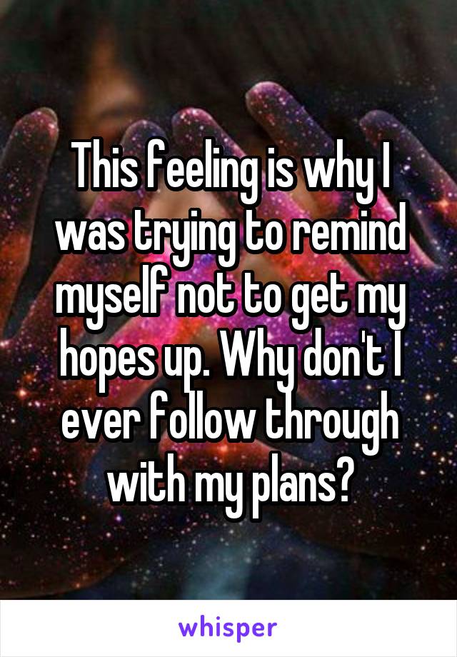 This feeling is why I was trying to remind myself not to get my hopes up. Why don't I ever follow through with my plans?