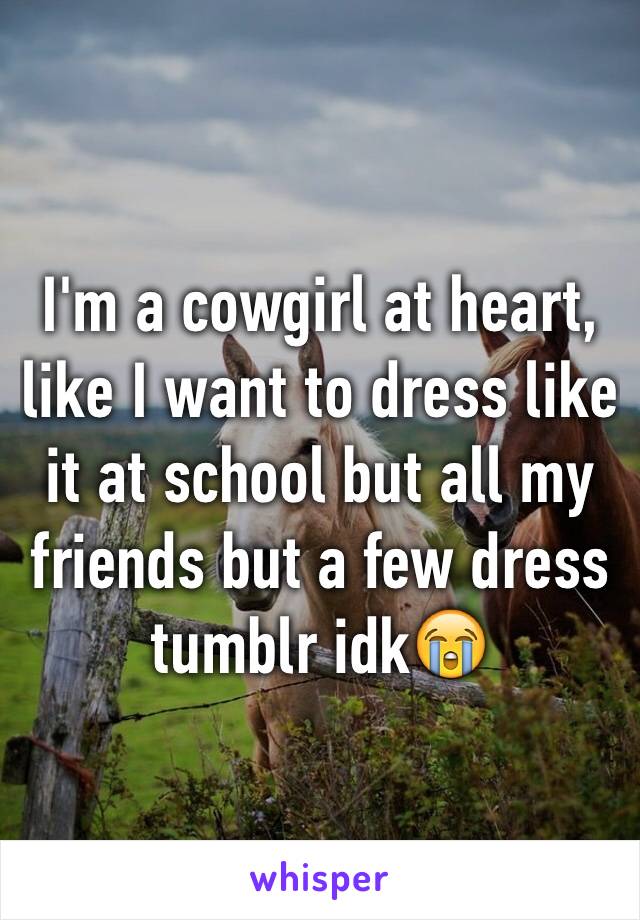 I'm a cowgirl at heart, like I want to dress like it at school but all my friends but a few dress tumblr idk😭 