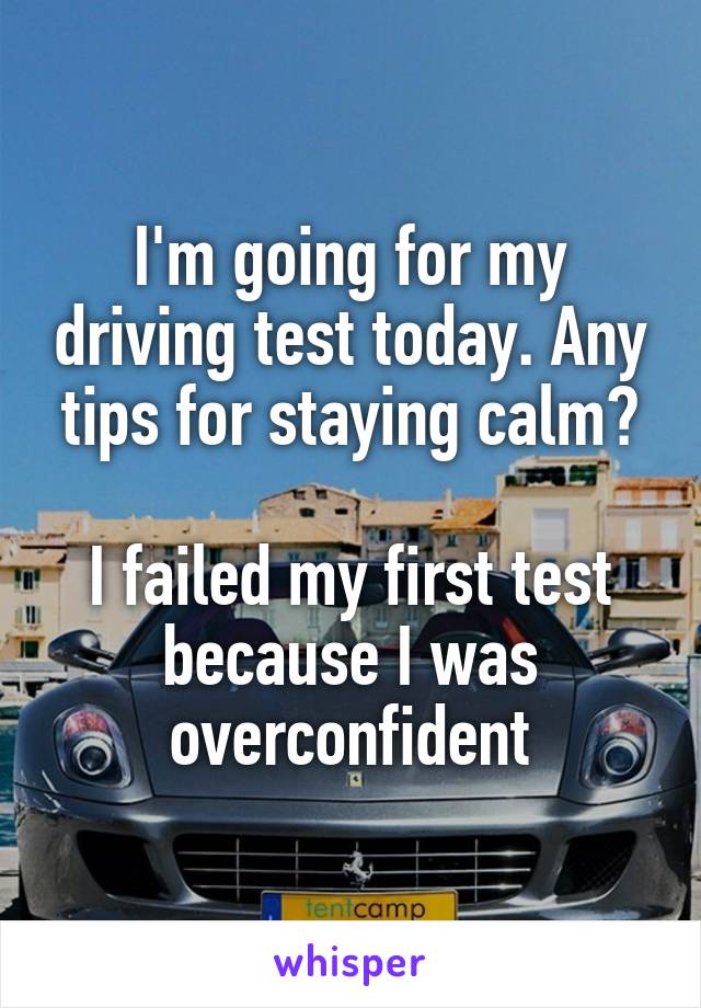 I'm going for my driving test today. Any tips for staying calm?

I failed my first test because I was overconfident