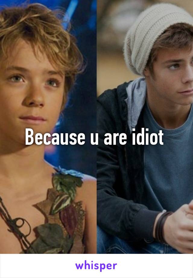 Because u are idiot 