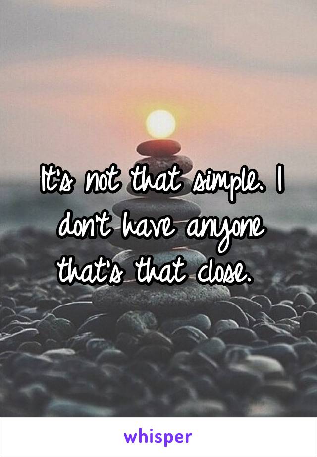 It's not that simple. I don't have anyone that's that close. 