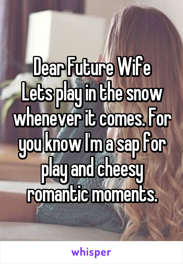 Dear Future Wife
Lets play in the snow whenever it comes. For you know I'm a sap for play and cheesy romantic moments.