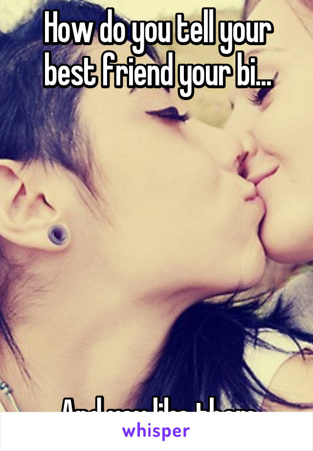 How do you tell your best friend your bi...







And you like them