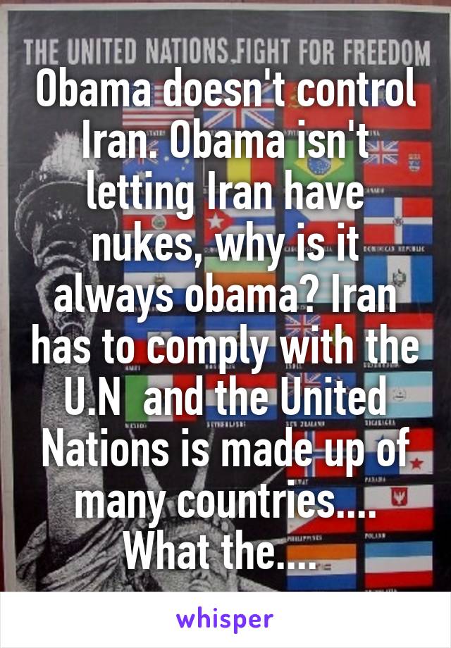 Obama doesn't control Iran. Obama isn't letting Iran have nukes, why is it always obama? Iran has to comply with the U.N  and the United Nations is made up of many countries.... What the.... 