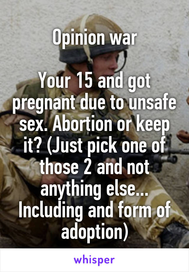 Opinion war

Your 15 and got pregnant due to unsafe sex. Abortion or keep it? (Just pick one of those 2 and not anything else... Including and form of adoption)