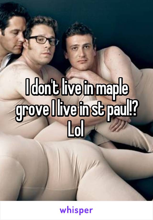 I don't live in maple grove I live in st paul!? Lol 