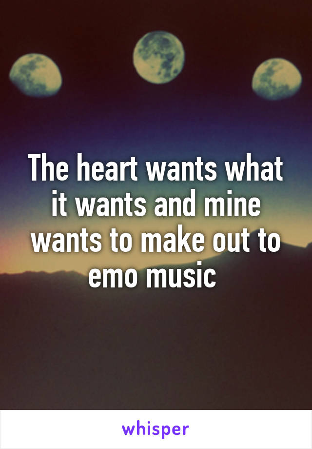 The heart wants what it wants and mine wants to make out to emo music 