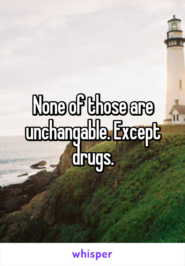 None of those are unchangable. Except drugs.