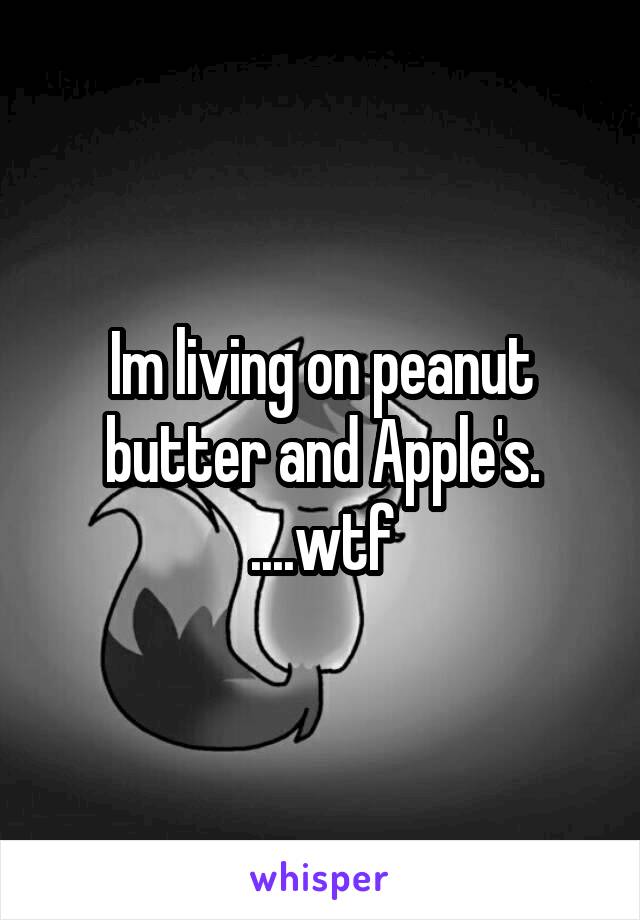 Im living on peanut butter and Apple's. ....wtf