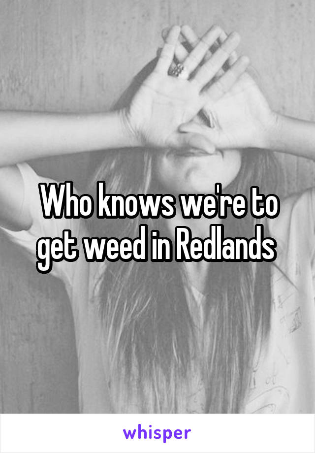 Who knows we're to get weed in Redlands 