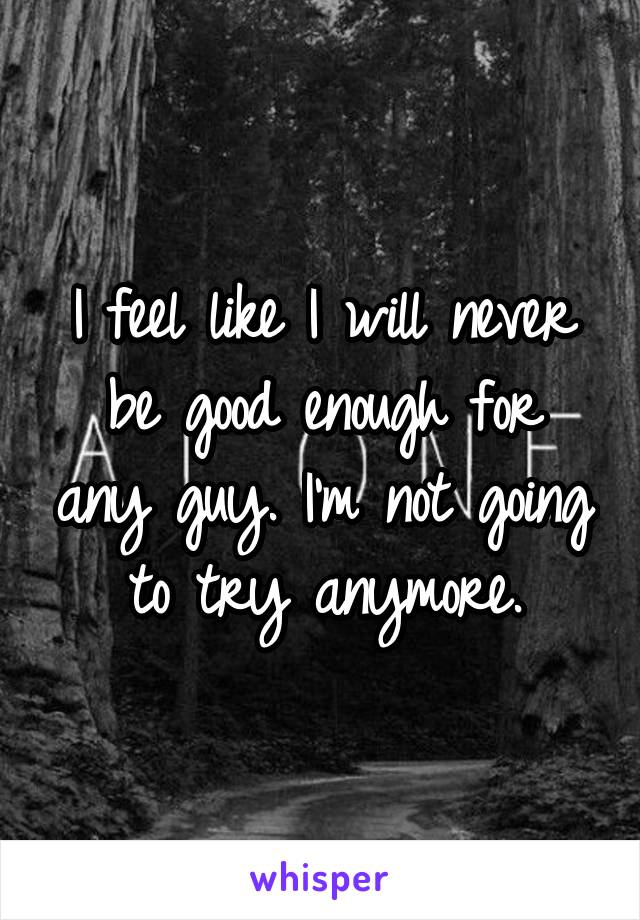 I feel like I will never be good enough for any guy. I'm not going to try anymore.