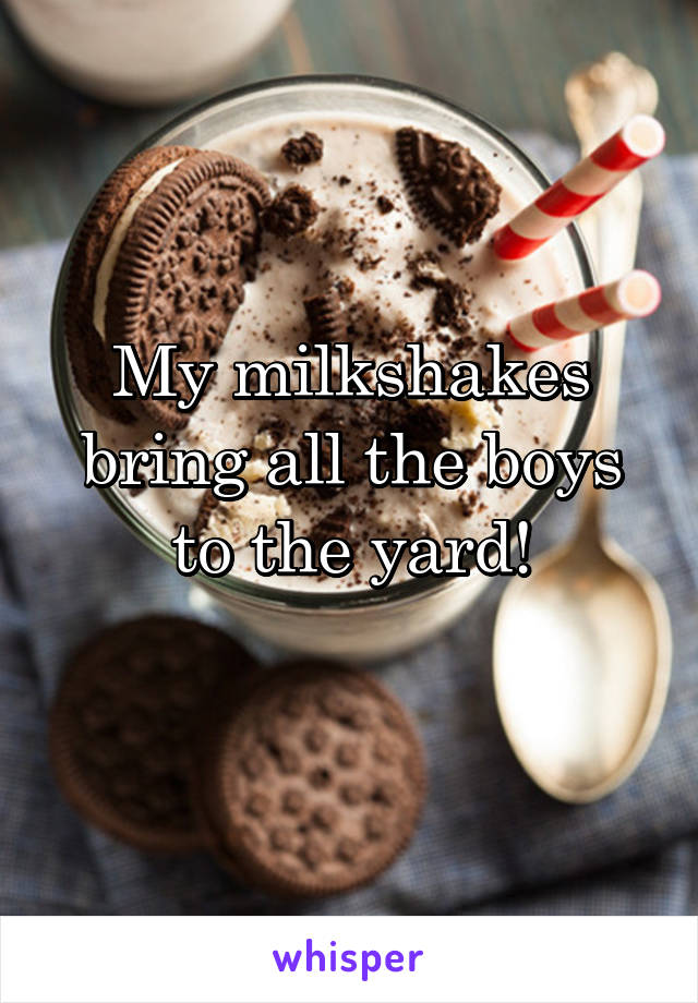 My milkshakes bring all the boys to the yard!
